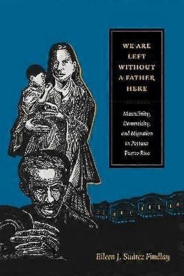 We Are Left without a Father Here - Masculinity Domesticity and Migration in Postwar Puerto Rico