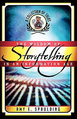 The Wisdom Of Storytelling In An Information Age by Amy E. Spaulding Paperback Book