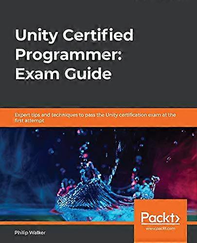 Unity Certified Programmer:  - Exam Guide: Expert tips  - and techniques to pass the -  Unity certification exam  - at the first attempt