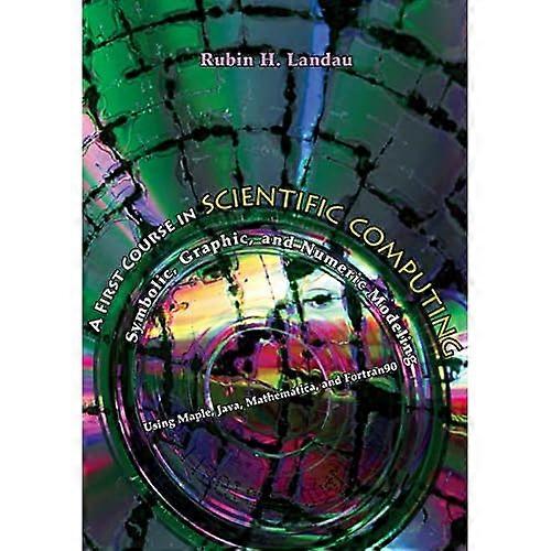 A First Course in Scientific Computing: Symbolic, Graphic, and Numeric Modeling Using Maple, Java, Mathematica, and Fortran90