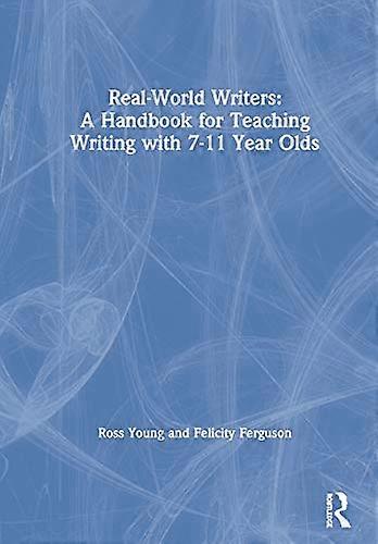 Real World Writers: A Handbook for Teaching Writing with 7 11 Year Olds