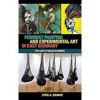 Feminist Painting and Experimental Art in East Germany The Case of Angela Hampel