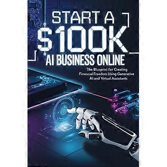 Start een online AI-bedrijf met een omzet van $100.000: Het stappenplan voor financiële vrijheid met behulp van generatieve AI en virtuele assistenten.