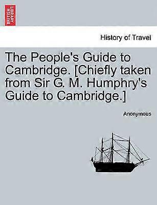The People's Guide to Cambridge Chiefly taken from Sir G M Humphry's Guide to Cambridge