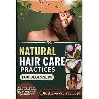 Natural Hair Care Practices for Beginners Step-by-step Beginner's Blueprint Guide for Natural Hair Care: Master Growth, Hydration, and Damage Preventi