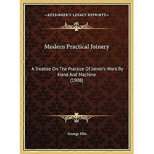 Modern Practical Joinery: A Treatise On The Practice Of Joiner's Work By Hand And Machine (1908)