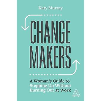 Change Makers A Woman's Guide To Stepping Up Without Burning Out At Work - Murray, Katy