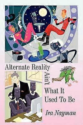 Alternate Reality Ain't What It Used to Be ALTERNATE REALITY AIN'T WHAT IT USED TO BE by Nayman Ira Author on Oct012008 Hardcover
