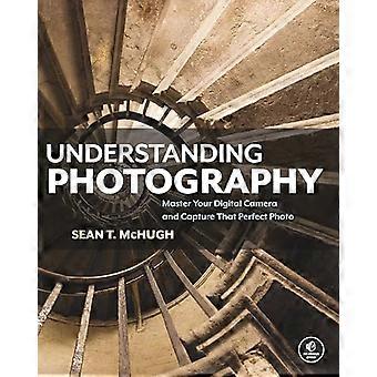 Understanding Photography Master Your Digital Camera and Capture that Perfect Photo