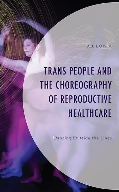 Trans People And The Choreography Of Reproductive Healthcare by A.J. Lowik Paperback Book