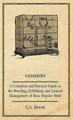 Canaries  A Complete and Practical Guide to the Breeding Exhibiting and General Management of These Popular Birds