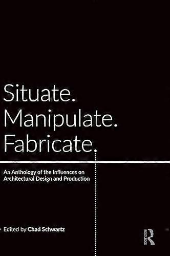 Situate Manipulate Fabricate: An Anthology of the Influences on Architectural Design and Production