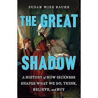 Great Shadow : a History of How Sickness Shapes What Wedo, Think, Believe, and Buy
