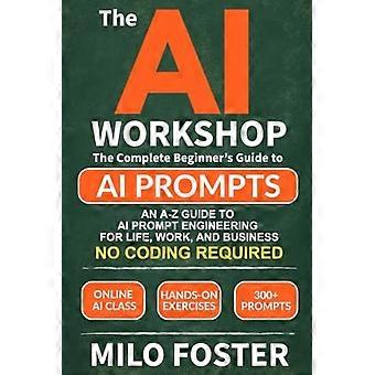 THE AI WORKSHOP: Your Complete Beginner’s Guide to AI Prompts: An A-Z Guide to AI Prompt Engineering for Life, Work, and Business- NO CODING REQUIRED
