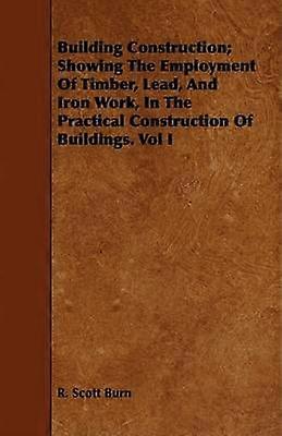 Building Construction Showing The Employment Of Timber Lead And Iron Work In The Practical Construction Of Buildings Vol I 1