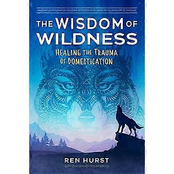 The Wisdom of Wildness Healing the Trauma of Domestication