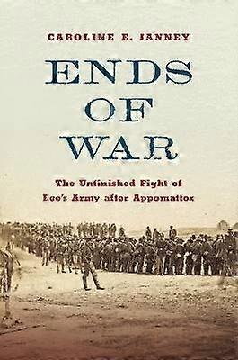 Ends of War - The Unfinished Fight of Lee`s Army after Appomattox