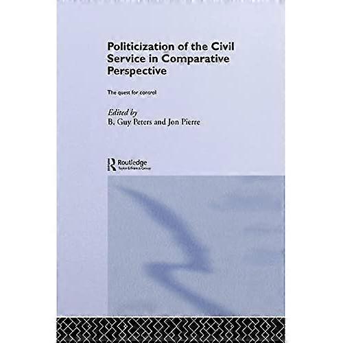 The Politicization of the Civil Service in Comparative Perspective: A Quest for Control (Routledge Studies in Governance and Public Policy)