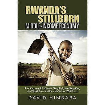 Rwanda's doodgeboren middeninkomenseconomie: Paul Kagame, Bill Clinton, Tony Blair, Jim Yong Kim, de Wereldbank en Rwanda Vision 2020 Fiasco