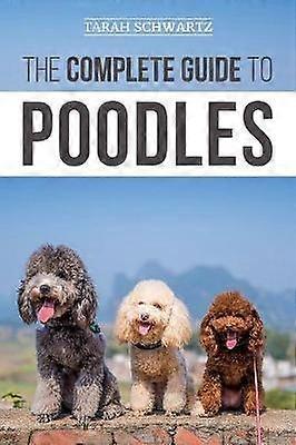 The Complete Guide to Poodles Standard Miniature or Toy  Learn Everything You Need to Know to Successfully Raise Your Poodle From Puppy to Old Age