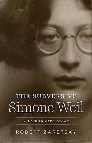 The Subversive Simone Weil: A Life in Five Ideas