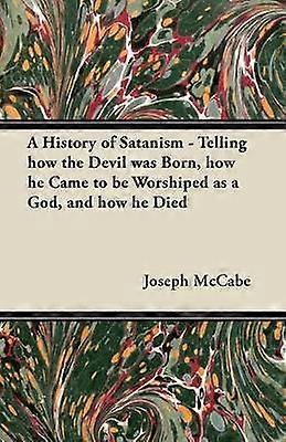 A History of Satanism - Telling How the Devil Was Born How He Came to be Worshiped as a God and How He Died