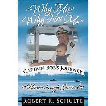 Why Me? Why Not Me Captain Bob's Journey to Heaven Through Surrender.