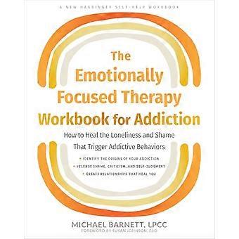 The Emotionally Focused Therapy Workbook for Addiction How to Heal the Loneliness and Shame That Trigger Addictive Behaviors
