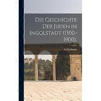 Die Geschichte Der Juden In Ingolstadt 1300-1900 - A. Friedmann - Paperback - English Book - History