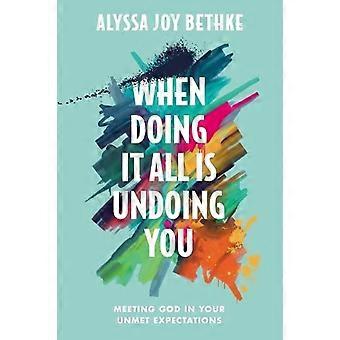 When Doing It All Is Undoing You Meeting God In Your Unmet Expectations - Alyssa J Bethke
