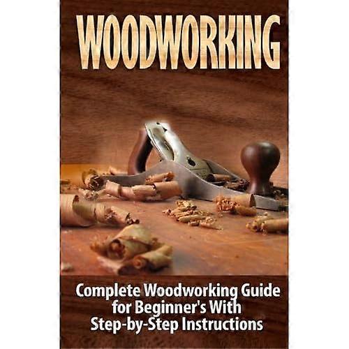 Woodworking: Complete Woodworking Guide for Beginner's With Step by Step Instructions