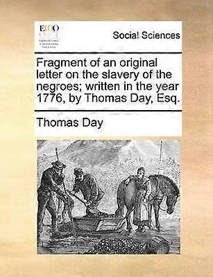 Fragment of an original letter on the slavery of the negroes written in the year 1776 by Thomas Day Esq