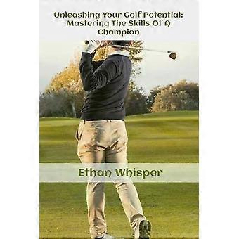 Unleashing Your Golf Potential Mastering The Skills Of Champion - Ethan Whisper