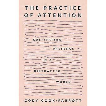 The Practice of Attention Cultivating Presence in a Distracted World