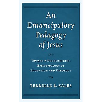 Emancipatory Pedagogy Of Jesus Toward A Decolonizing Epistemology Of Education A - Terrelle B