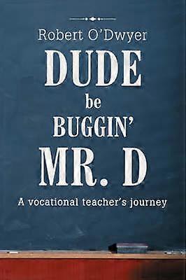 DUDE BE BUGGIN' MR D A vocational teacher's journey