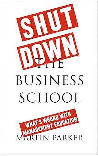 Shut Down the Business School: Whats Wrong with Management Education