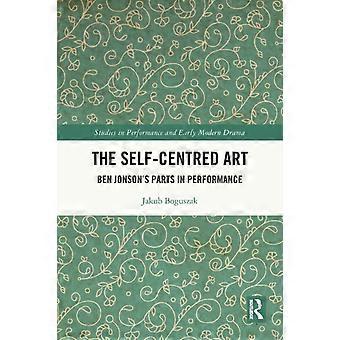 The Self-centred Art Ben Jonson's Parts In Performance - Jakub Boguszak