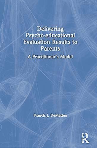 Delivering Psycho educational Evaluation Results to Parents: A Practitioners Model