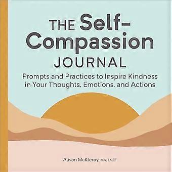 The Self-Compassion Journal: Prompts and Practices to Inspire Kindness in Your Thoughts, Emotions, and Actions