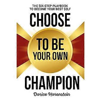 Choose to Be Your Own Champion The Six Step Playbook to Becoming Your Best Self