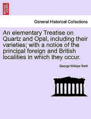 An elementary Treatise on Quartz and Opal including their varieties with a notice of the principal foreign and British localities in which they occur
