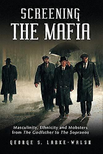Screening the Mafia: Masculinity Ethnicity and Mobsters from The Godfather to The Sopranos