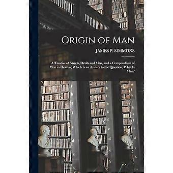 Oorsprong van de mens: een verhandeling over engelen, duivels en mensen, en een compendium van oorlog in de hemel; Dat is een antwoord op de vraag: Wat is de mens?