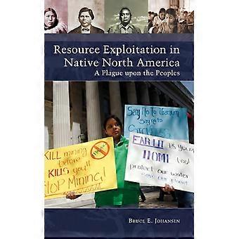 Resource Exploitation In Native North America A Plague Upon The Peoples - Bruce Johansen - Hardcover - English Book - History