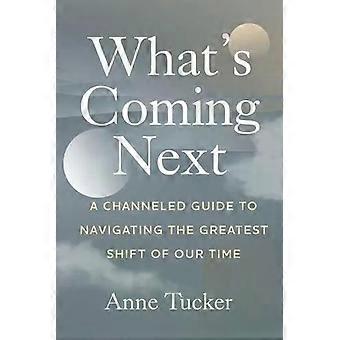 What's Coming Next A Channeled Guide To Navigating The Greatest Shift Of Our Tim - Anne Tucker