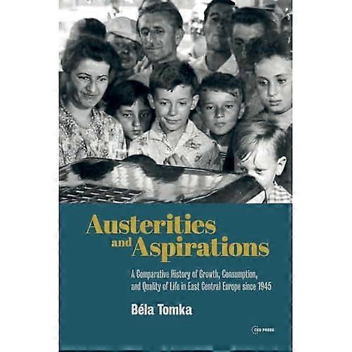 Austerities and Aspirations: A Comparative History of Growth, Consumption, and Quality of Life in East Central Europe Since 1945