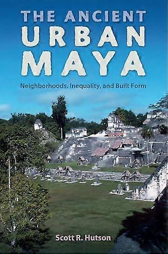 The Ancient Urban Maya: Neighborhoods Inequality and Built Form
