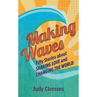 Making Waves Fifty Stories About Sharing Love And Changing The World - Judy Clemens