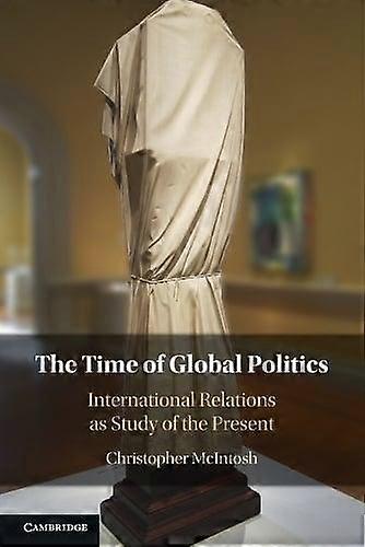 The Time Of Global Politics by McIntosh, Christopher Bard College, New York Paperback